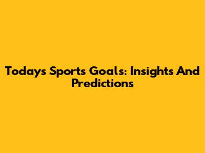 Today's Sports Goals: Insights And Predictions