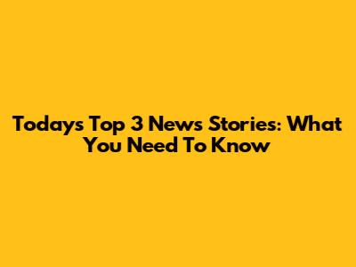 Today's Top 3 News Stories: What You Need To Know