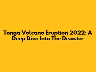 Tonga Volcano Eruption 2022: A Deep Dive Into The Disaster