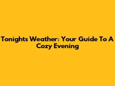 Tonight's Weather: Your Guide To A Cozy Evening