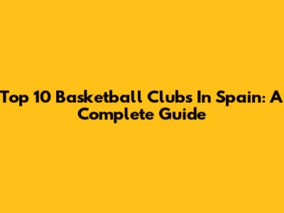 Top 10 Basketball Clubs In Spain: A Complete Guide