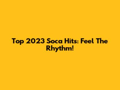 Top 2023 Soca Hits: Feel The Rhythm!