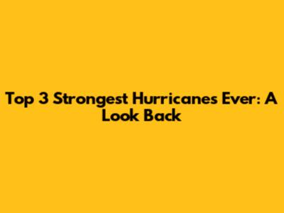 Top 3 Strongest Hurricanes Ever: A Look Back