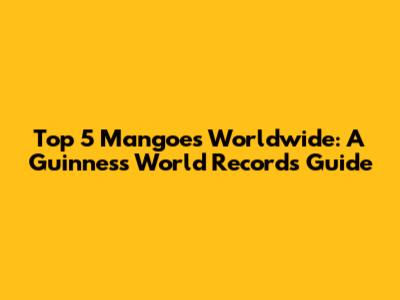 Top 5 Mangoes Worldwide: A Guinness World Records Guide