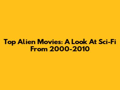 Top Alien Movies: A Look At Sci-Fi From 2000-2010
