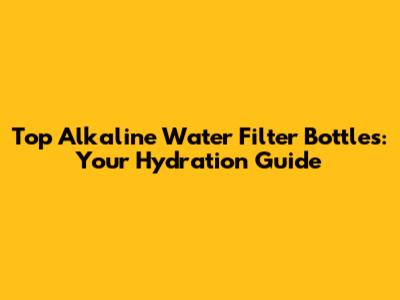 Top Alkaline Water Filter Bottles: Your Hydration Guide
