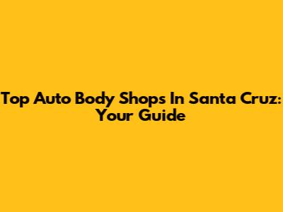Top Auto Body Shops In Santa Cruz: Your Guide
