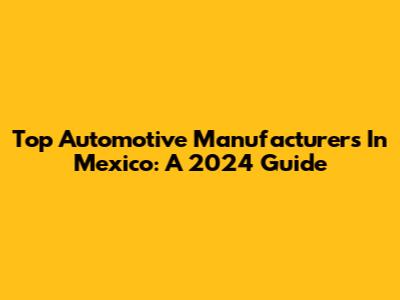 Top Automotive Manufacturers In Mexico: A 2024 Guide
