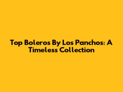 Top Boleros By Los Panchos: A Timeless Collection
