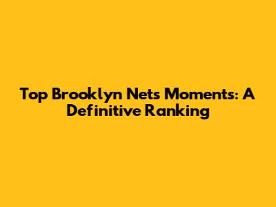 Top Brooklyn Nets Moments: A Definitive Ranking