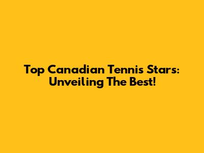 Top Canadian Tennis Stars: Unveiling The Best!