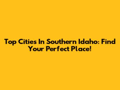 Top Cities In Southern Idaho: Find Your Perfect Place!