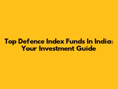 Top Defence Index Funds In India: Your Investment Guide