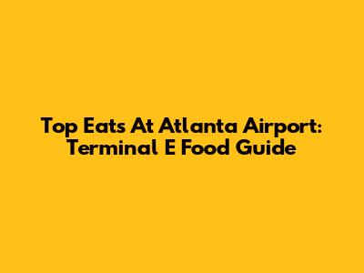 Top Eats At Atlanta Airport: Terminal E Food Guide