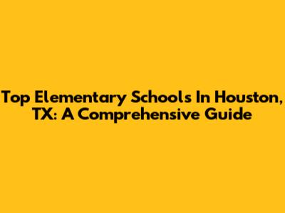 Top Elementary Schools In Houston, TX: A Comprehensive Guide
