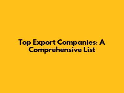 Top Export Companies: A Comprehensive List