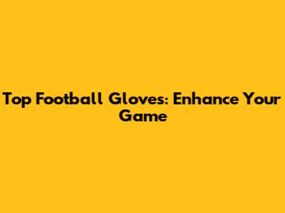 Top Football Gloves: Enhance Your Game
