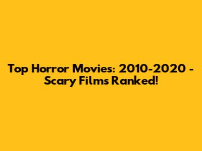 Top Horror Movies: 2010-2020 - Scary Films Ranked!