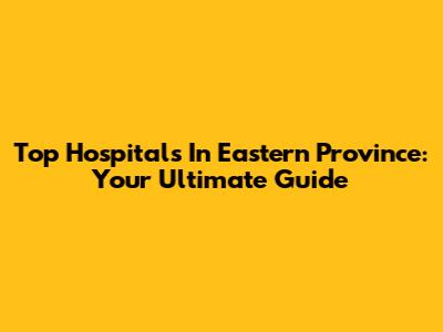 Top Hospitals In Eastern Province: Your Ultimate Guide