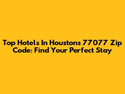 Top Hotels In Houston's 77077 Zip Code: Find Your Perfect Stay