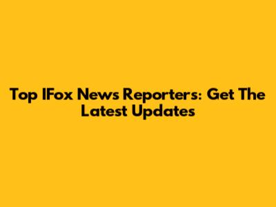 Top IFox News Reporters: Get The Latest Updates