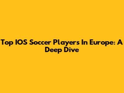 Top IOS Soccer Players In Europe: A Deep Dive
