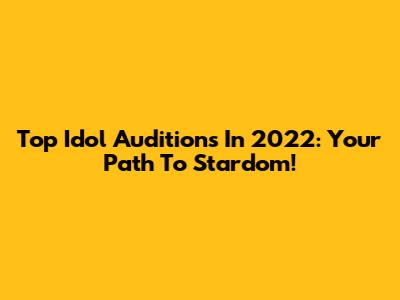 Top Idol Auditions In 2022: Your Path To Stardom!