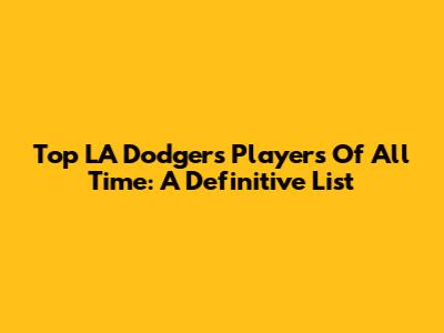 Top LA Dodgers Players Of All Time: A Definitive List