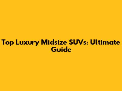 Top Luxury Midsize SUVs: Ultimate Guide