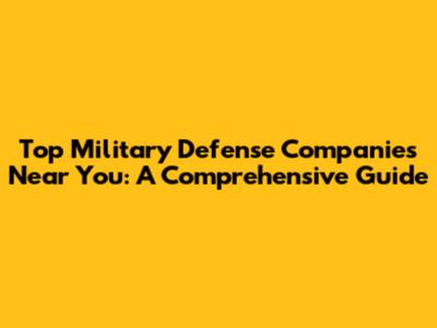 Top Military Defense Companies Near You: A Comprehensive Guide