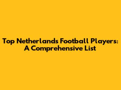 Top Netherlands Football Players: A Comprehensive List