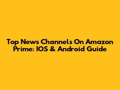 Top News Channels On Amazon Prime: IOS & Android Guide