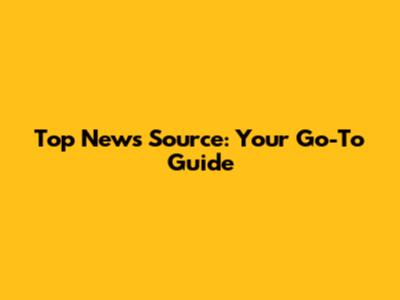 Top News Source: Your Go-To Guide