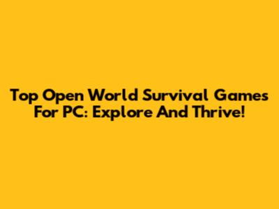Top Open World Survival Games For PC: Explore And Thrive!