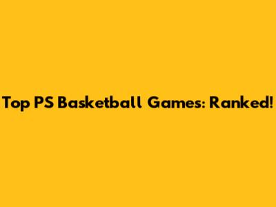 Top PS Basketball Games: Ranked!