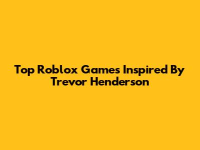 Top Roblox Games Inspired By Trevor Henderson