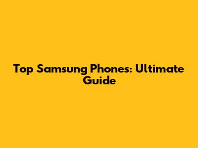 Top Samsung Phones: Ultimate Guide
