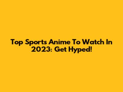 Top Sports Anime To Watch In 2023: Get Hyped!