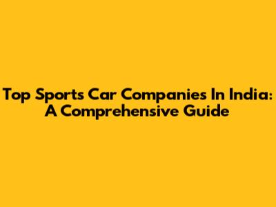 Top Sports Car Companies In India: A Comprehensive Guide