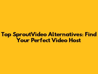 Top SproutVideo Alternatives: Find Your Perfect Video Host