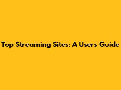 Top Streaming Sites: A User's Guide
