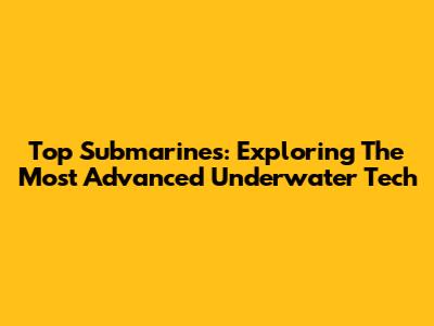Top Submarines: Exploring The Most Advanced Underwater Tech