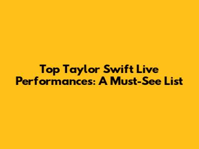 Top Taylor Swift Live Performances: A Must-See List