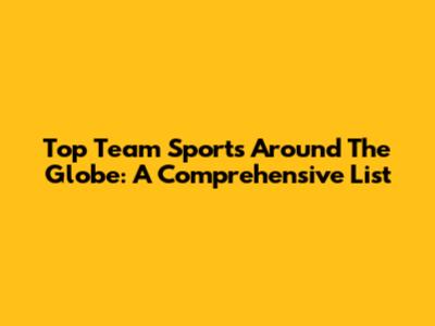 Top Team Sports Around The Globe: A Comprehensive List