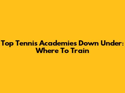 Top Tennis Academies Down Under: Where To Train