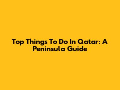 Top Things To Do In Qatar: A Peninsula Guide