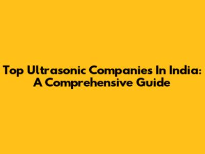 Top Ultrasonic Companies In India: A Comprehensive Guide