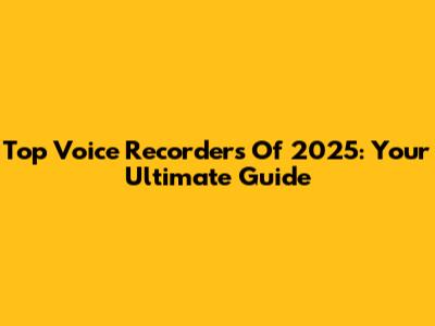 Top Voice Recorders Of 2025: Your Ultimate Guide