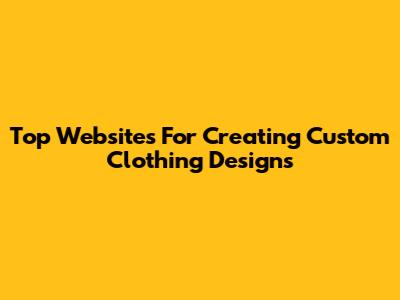 Top Websites For Creating Custom Clothing Designs