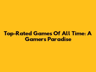 Top-Rated Games Of All Time: A Gamer's Paradise